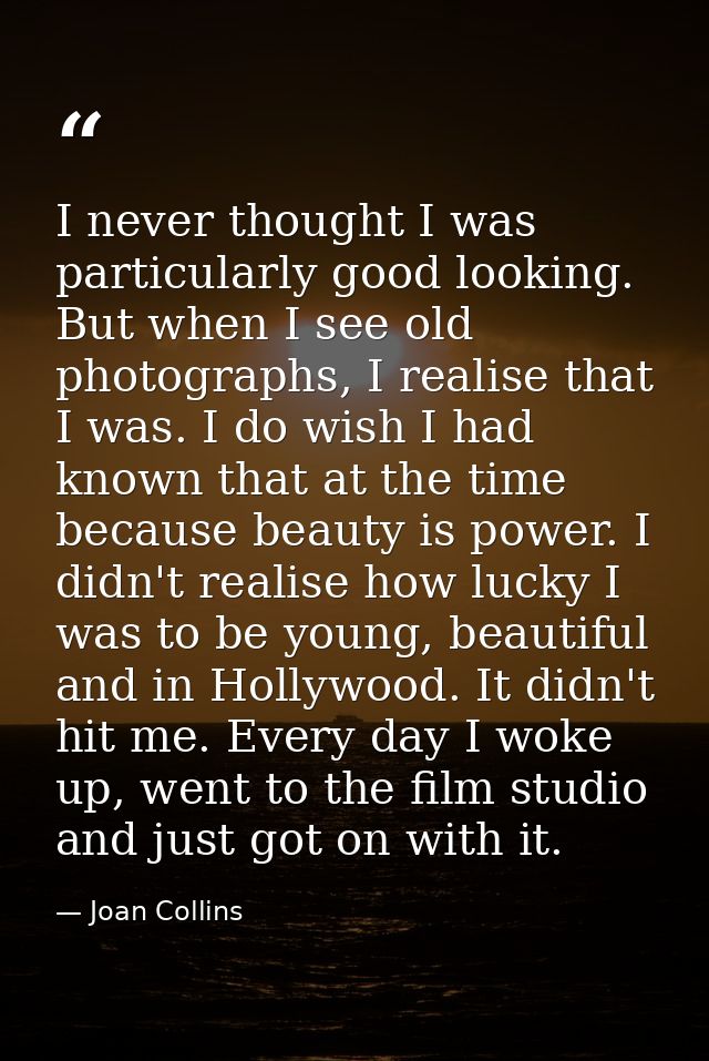 I never thought I was particularly good looking. But when I see old photographs, I realise that I was. I do wish I had k — Joan Collins