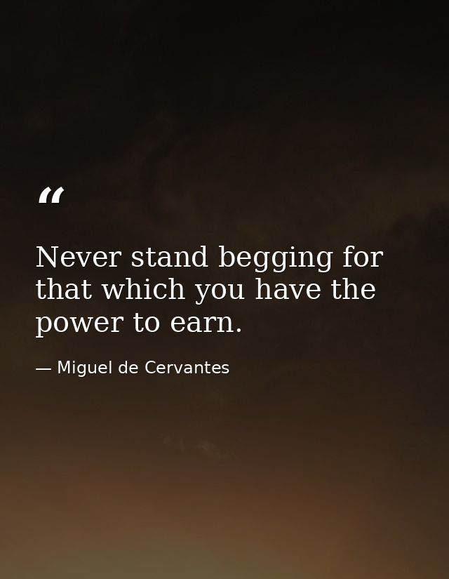 Never stand begging for that which you have the power to earn. — Miguel de Cervantes