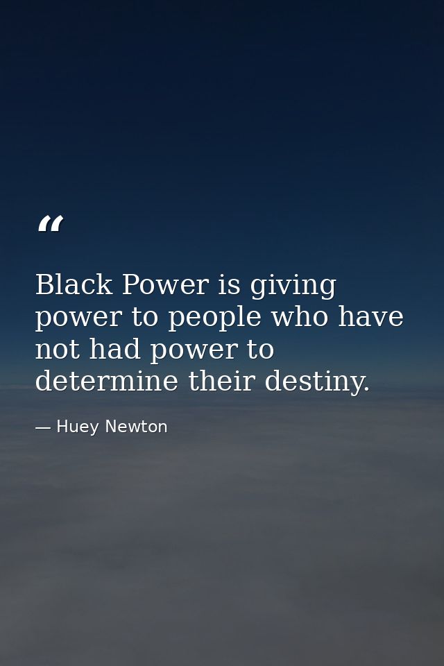 Black Power is giving power to people who have not had power to determine their destiny. — Huey Newton