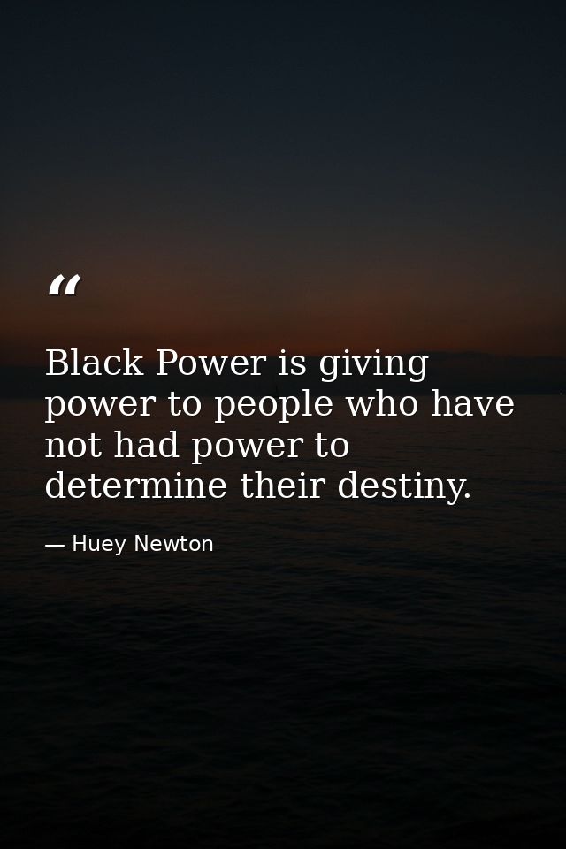 Black Power is giving power to people who have not had power to determine their destiny. — Huey Newton