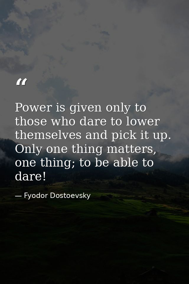 Power is given only to those who dare to lower themselves and pick it up. Only one thing matters, one thing; to be able  — Fyodor Dostoevsky