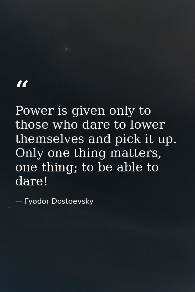 Power is given only to those who dare to lower themselves and pick it up. Only one thing matters, one thing; to be able  — Fyodor Dostoevsky