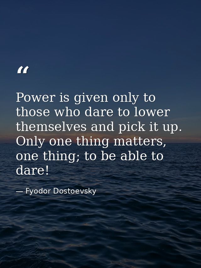 Power is given only to those who dare to lower themselves and pick it up. Only one thing matters, one thing; to be able  — Fyodor Dostoevsky