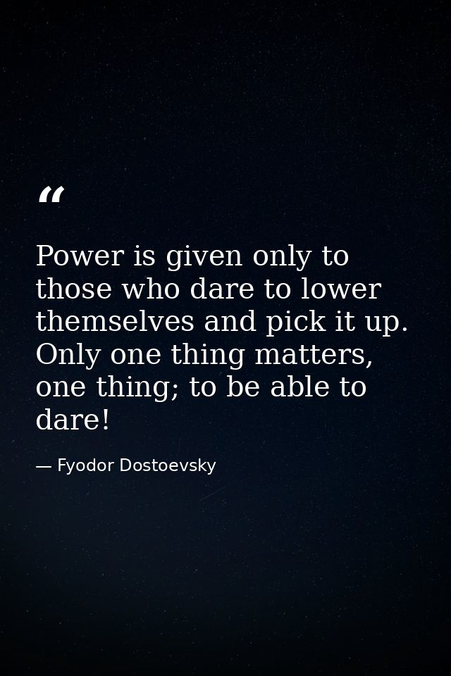 Power is given only to those who dare to lower themselves and pick it up. Only one thing matters, one thing; to be able  — Fyodor Dostoevsky
