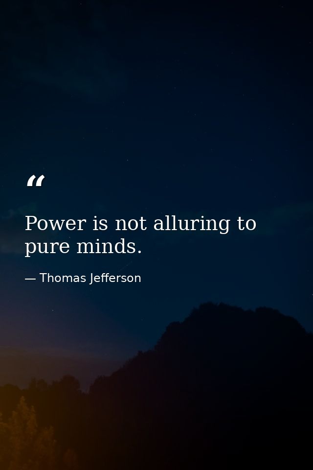 Power is not alluring to pure minds. — Thomas Jefferson