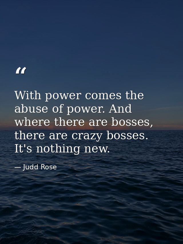 With power comes the abuse of power. And where there are bosses, there are crazy bosses. It's nothing new. — Judd Rose