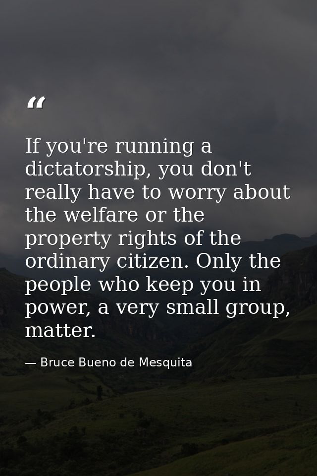 If you're running a dictatorship, you don't really have to worry about the welfare or the property rights of the ordinar — Bruce Bueno de Mesquita
