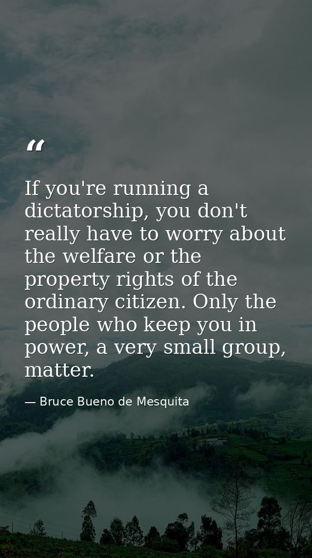 If you're running a dictatorship, you don't really have to worry about the welfare or the property rights of the ordinar — Bruce Bueno de Mesquita