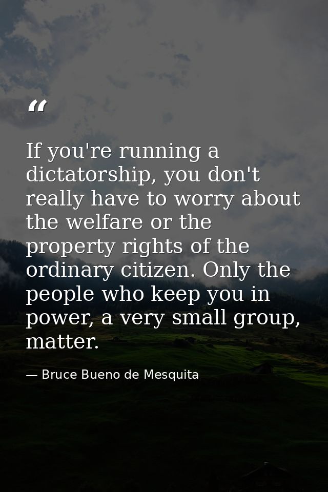 If you're running a dictatorship, you don't really have to worry about the welfare or the property rights of the ordinar — Bruce Bueno de Mesquita