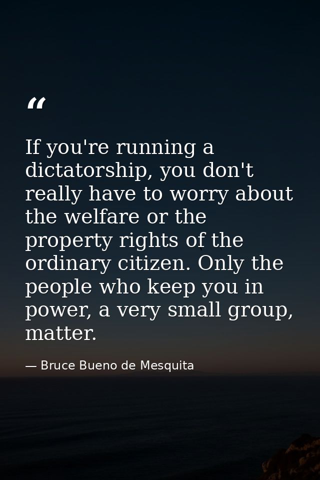 If you're running a dictatorship, you don't really have to worry about the welfare or the property rights of the ordinar — Bruce Bueno de Mesquita