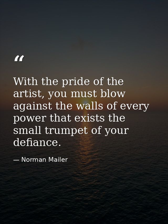 With the pride of the artist, you must blow against the walls of every power that exists the small trumpet of your defia — Norman Mailer