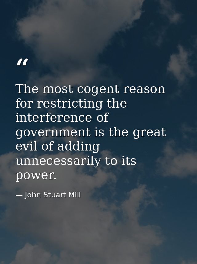 The most cogent reason for restricting the interference of government is the great evil of adding unnecessarily to its p — John Stuart Mill