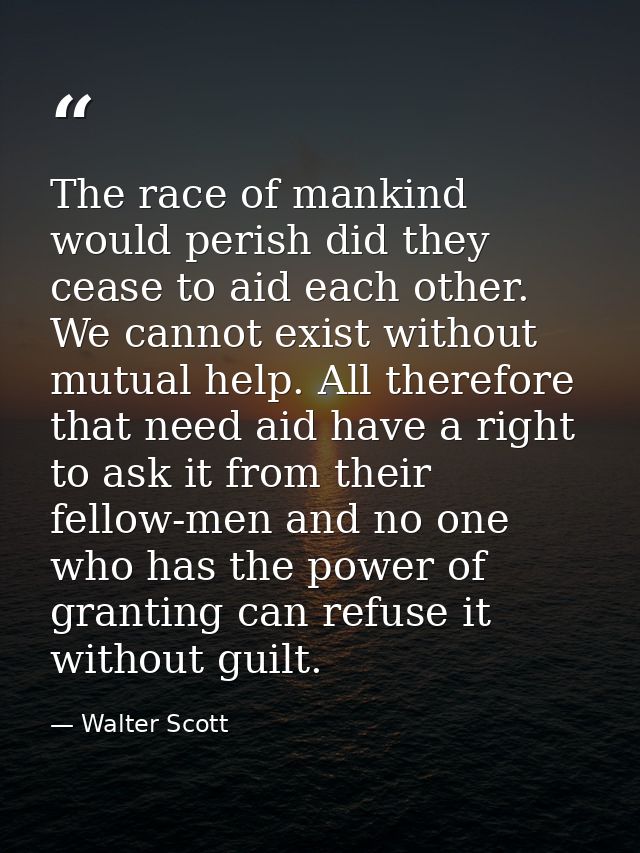 The race of mankind would perish did they cease to aid each other. We cannot exist without mutual help. All therefore th — Walter Scott
