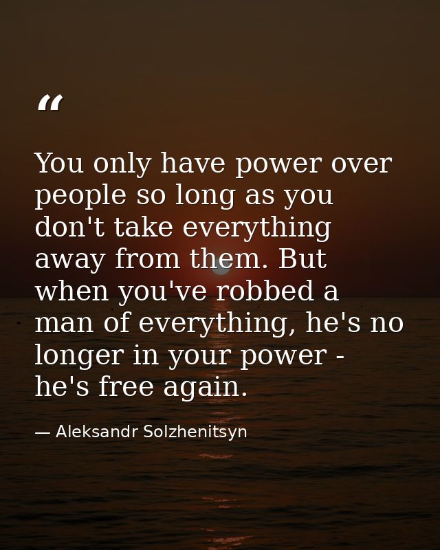You only have power over people so long as you don't take everything away from them. But when you've robbed a man of eve — Aleksandr Solzhenitsyn