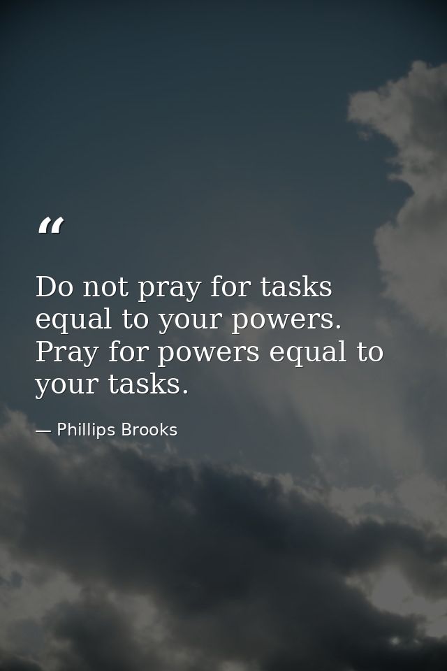 Do not pray for tasks equal to your powers. Pray for powers equal to your tasks. — Phillips Brooks