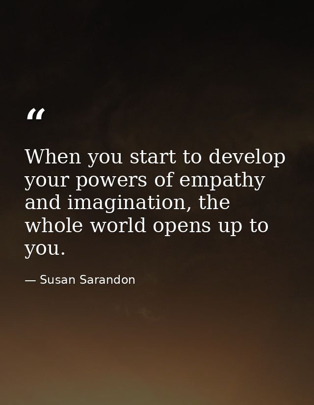When you start to develop your powers of empathy and imagination, the whole world opens up to you. — Susan Sarandon