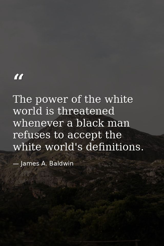 The power of the white world is threatened whenever a black man refuses to accept the white world's definitions. — James A. Baldwin