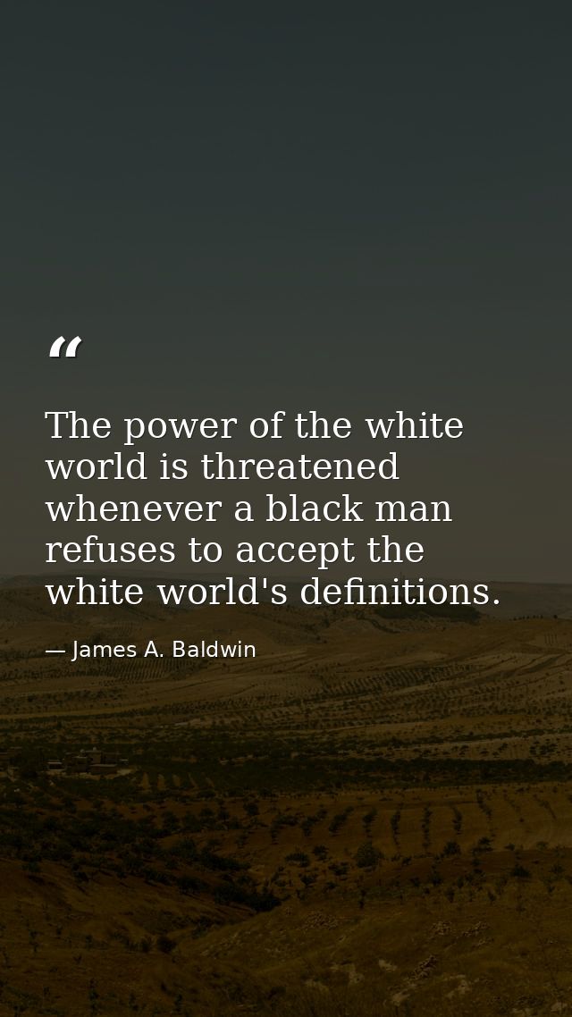 The power of the white world is threatened whenever a black man refuses to accept the white world's definitions. — James A. Baldwin