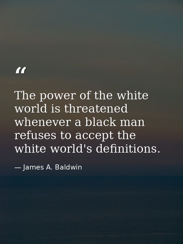 The power of the white world is threatened whenever a black man refuses to accept the white world's definitions. — James A. Baldwin