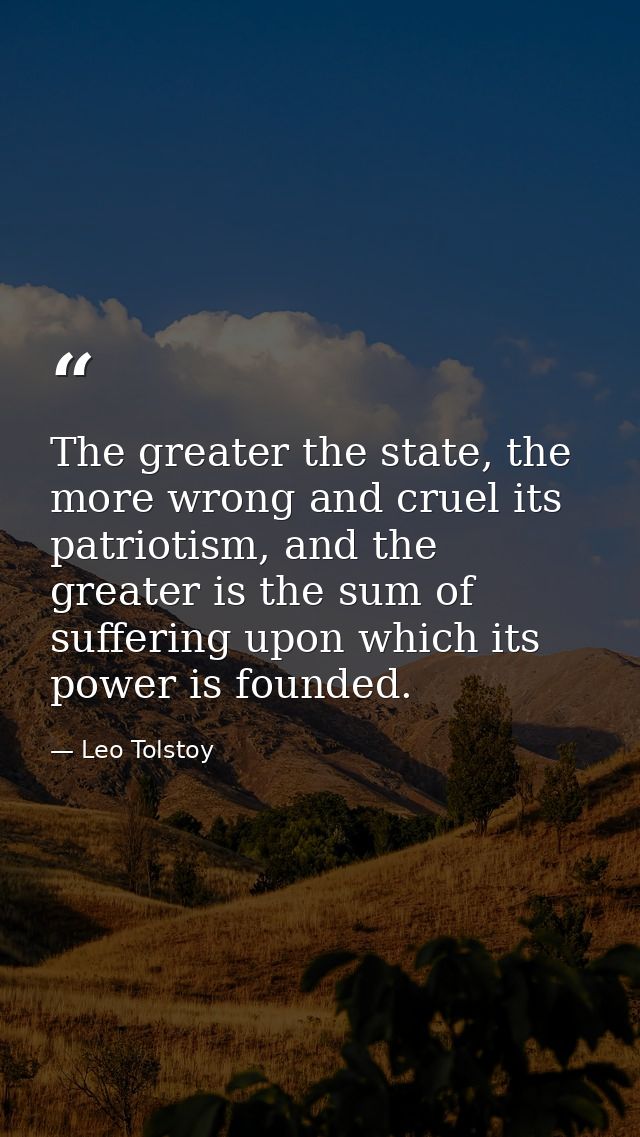 The greater the state, the more wrong and cruel its patriotism, and the greater is the sum of suffering upon which its p — Leo Tolstoy