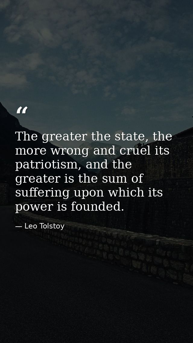 The greater the state, the more wrong and cruel its patriotism, and the greater is the sum of suffering upon which its p — Leo Tolstoy