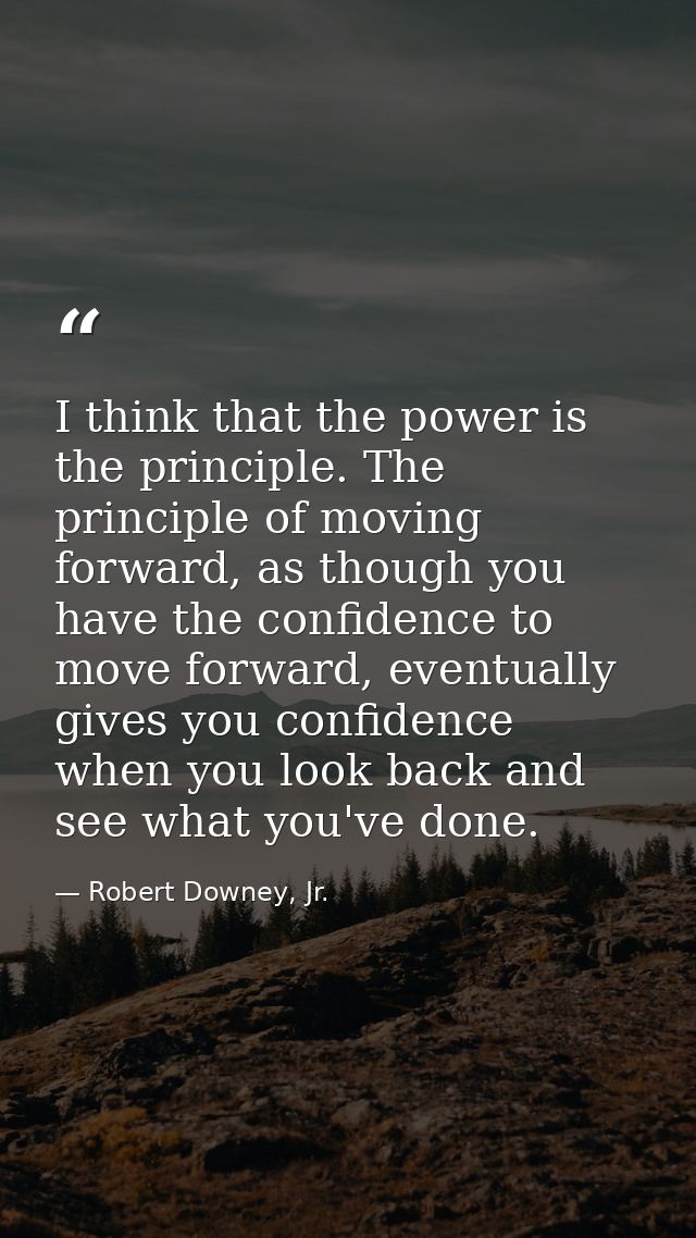 I think that the power is the principle. The principle of moving forward, as though you have the confidence to move forw — Robert Downey, Jr.