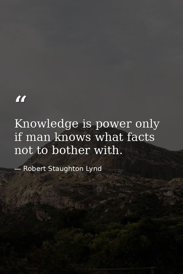 Knowledge is power only if man knows what facts not to bother with. — Robert Staughton Lynd