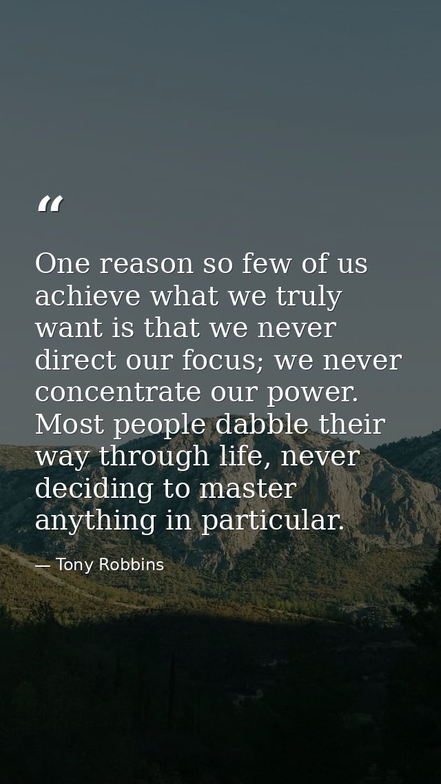 One reason so few of us achieve what we truly want is that we never direct our focus; we never concentrate our power. Mo — Tony Robbins