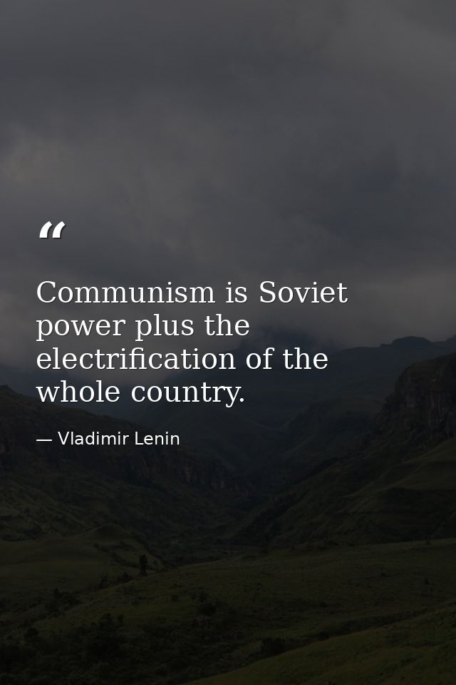 Communism is Soviet power plus the electrification of the whole country. — Vladimir Lenin