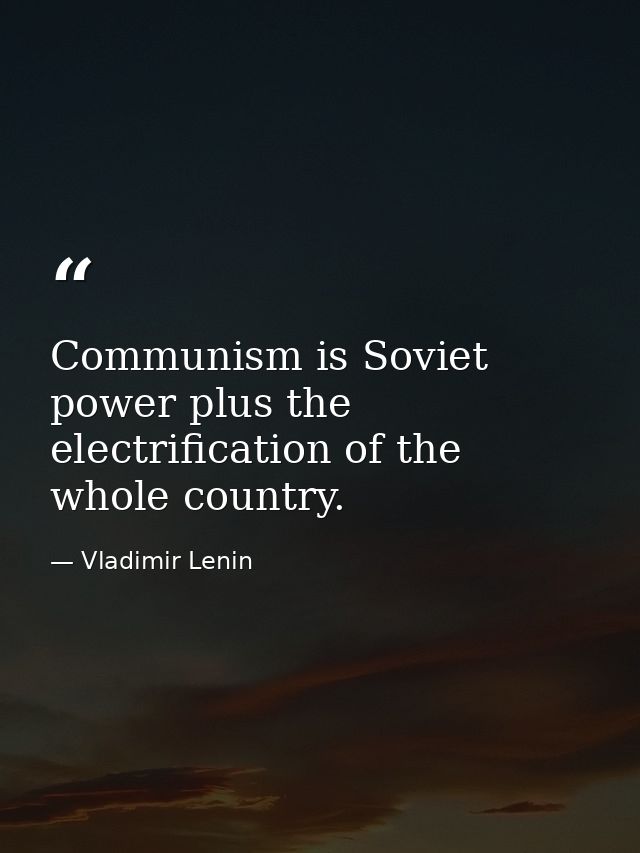 Communism is Soviet power plus the electrification of the whole country. — Vladimir Lenin