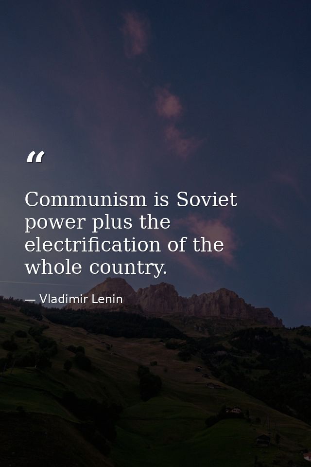 Communism is Soviet power plus the electrification of the whole country. — Vladimir Lenin