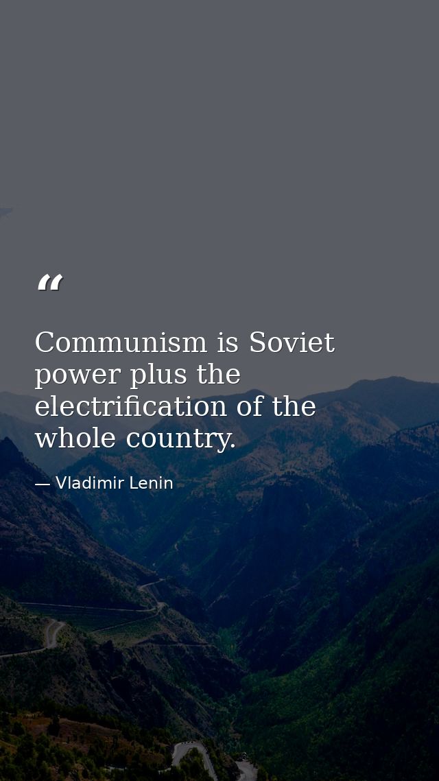 Communism is Soviet power plus the electrification of the whole country. — Vladimir Lenin