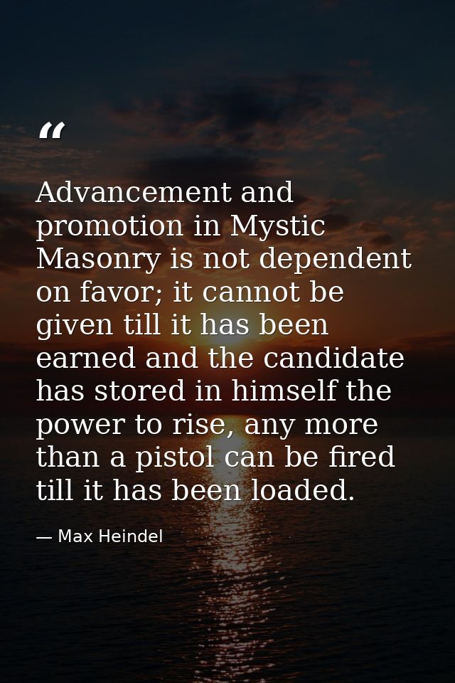 Advancement and promotion in Mystic Masonry is not dependent on favor; it cannot be given till it has been earned and th — Max Heindel
