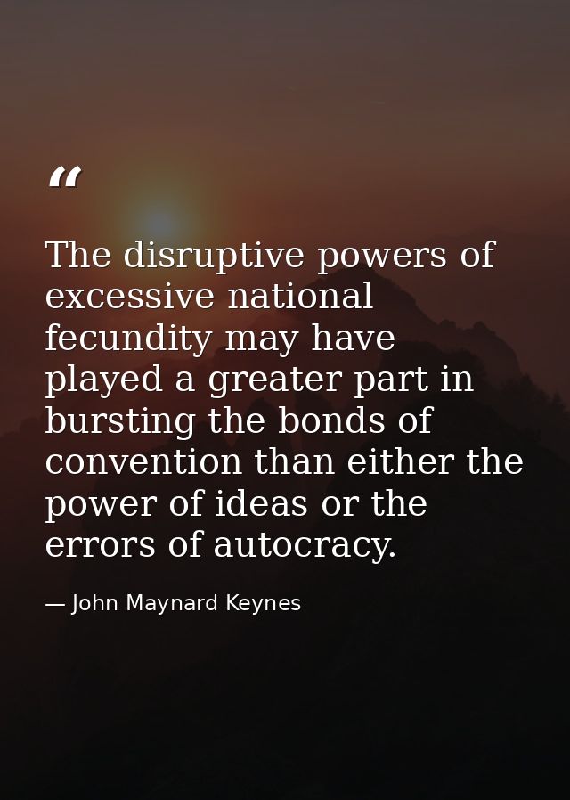 The disruptive powers of excessive national fecundity may have played a greater part in bursting the bonds of convention — John Maynard Keynes