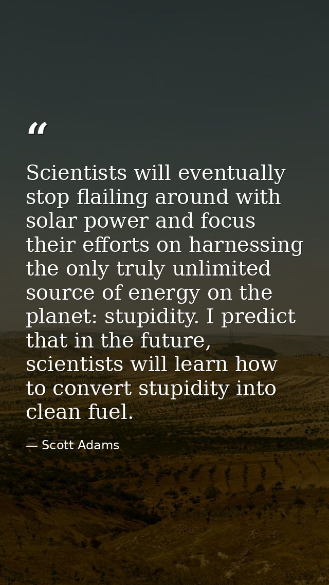 Scientists will eventually stop flailing around with solar power and focus their efforts on harnessing the only truly un — Scott Adams