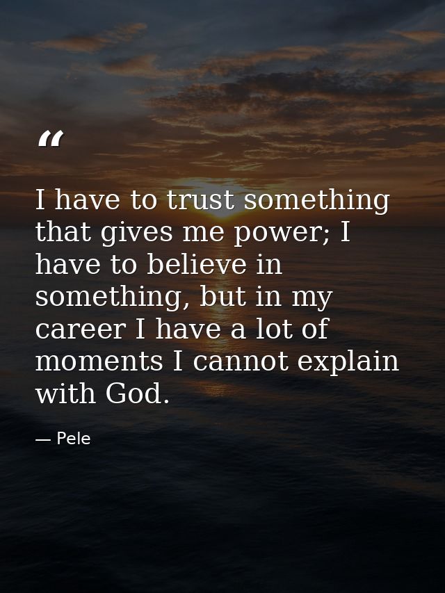 I have to trust something that gives me power; I have to believe in something, but in my career I have a lot of moments  — Pele