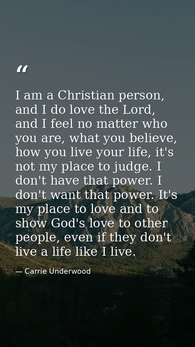 I am a Christian person, and I do love the Lord, and I feel no matter who you are, what you believe, how you live your l — Carrie Underwood
