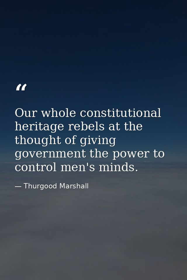 Our whole constitutional heritage rebels at the thought of giving government the power to control men's minds. — Thurgood Marshall