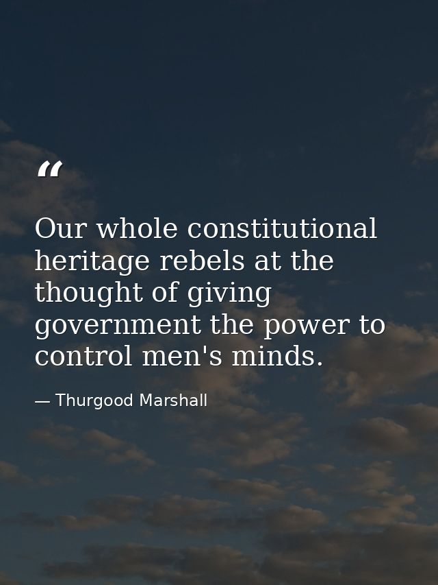 Our whole constitutional heritage rebels at the thought of giving government the power to control men's minds. — Thurgood Marshall