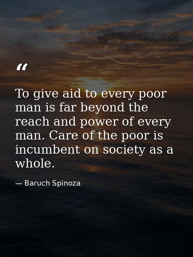 To give aid to every poor man is far beyond the reach and power of every man. Care of the poor is incumbent on society a — Baruch Spinoza