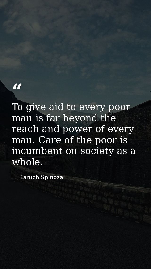 To give aid to every poor man is far beyond the reach and power of every man. Care of the poor is incumbent on society a — Baruch Spinoza