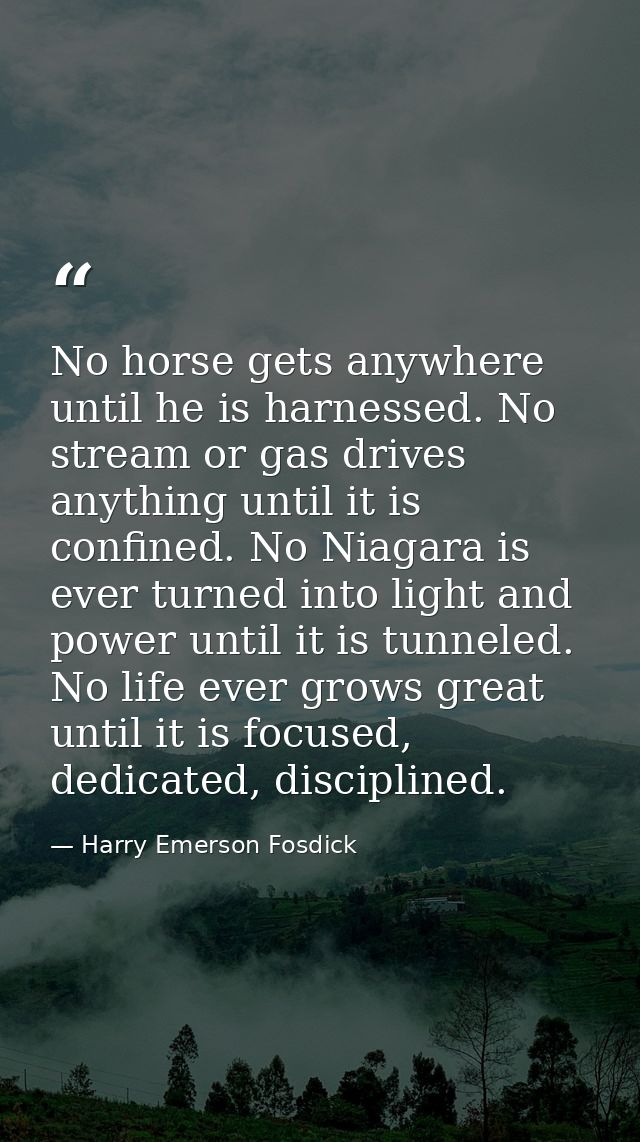 No horse gets anywhere until he is harnessed. No stream or gas drives anything until it is confined. No Niagara is ever  — Harry Emerson Fosdick