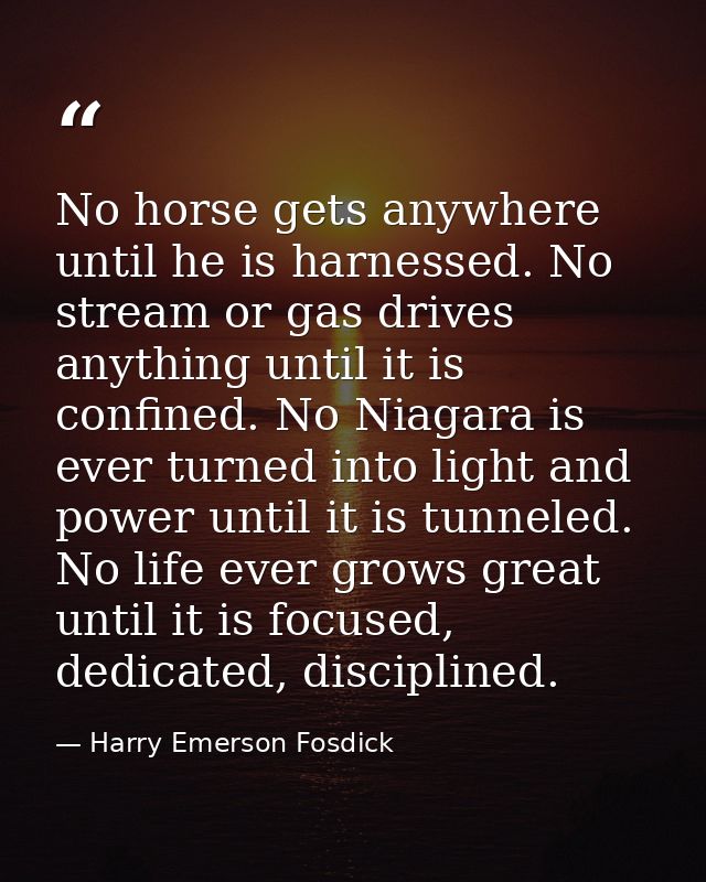 No horse gets anywhere until he is harnessed. No stream or gas drives anything until it is confined. No Niagara is ever  — Harry Emerson Fosdick