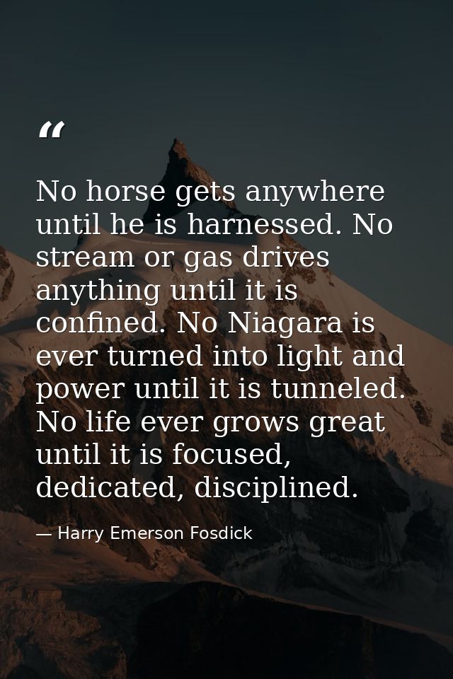 No horse gets anywhere until he is harnessed. No stream or gas drives anything until it is confined. No Niagara is ever  — Harry Emerson Fosdick