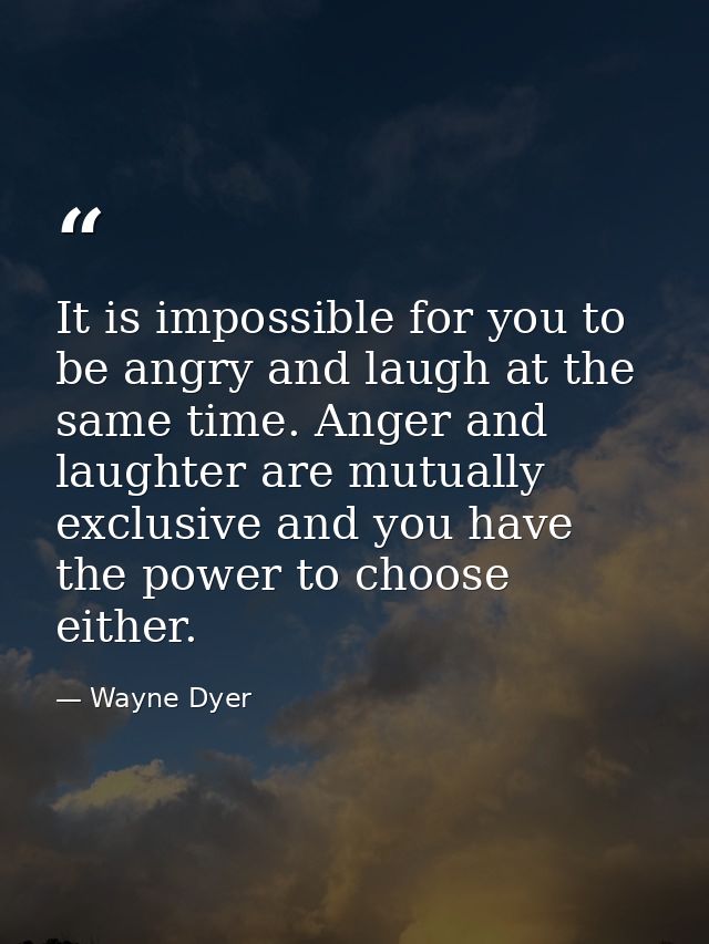 It is impossible for you to be angry and laugh at the same time. Anger and laughter are mutually exclusive and you have  — Wayne Dyer
