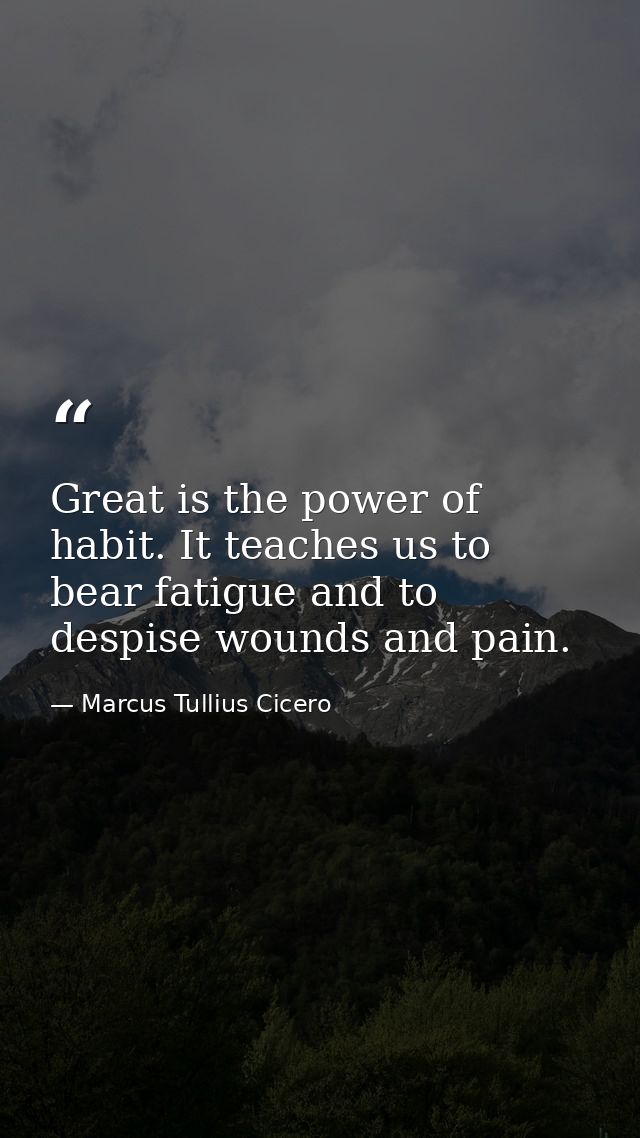 Great is the power of habit. It teaches us to bear fatigue and to despise wounds and pain. — Marcus Tullius Cicero