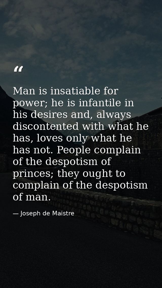 Man is insatiable for power; he is infantile in his desires and, always discontented with what he has, loves only what h — Joseph de Maistre