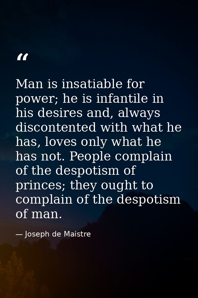 Man is insatiable for power; he is infantile in his desires and, always discontented with what he has, loves only what h — Joseph de Maistre