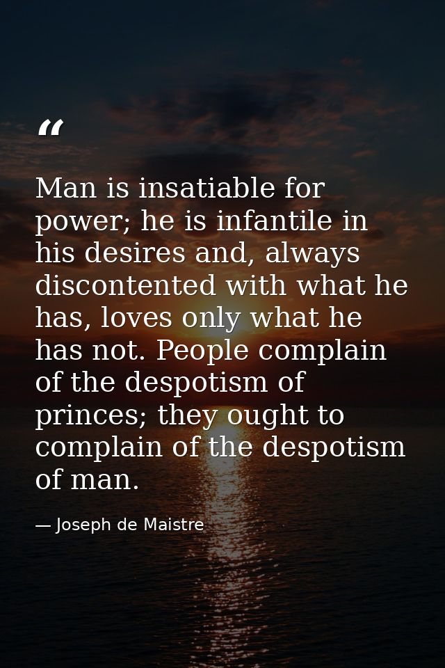 Man is insatiable for power; he is infantile in his desires and, always discontented with what he has, loves only what h — Joseph de Maistre