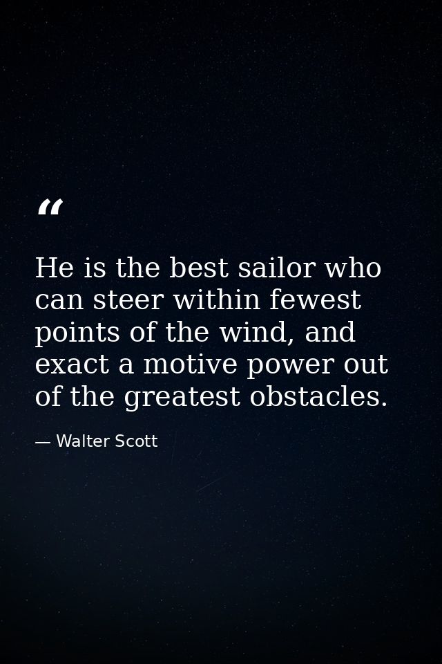 He is the best sailor who can steer within fewest points of the wind, and exact a motive power out of the greatest obsta — Walter Scott